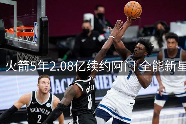 火箭5年2.08亿续约阿门 全能新星成球队未来基石